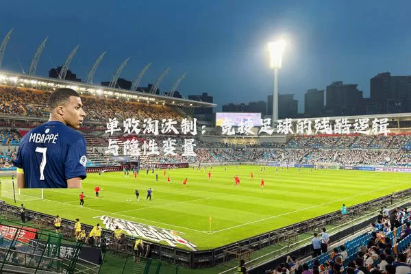 单败淘汰制：竞技足球的残酷逻辑与隐性变量