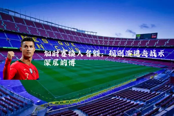 加时赛换人名额:规则演进与战术深层的博弈