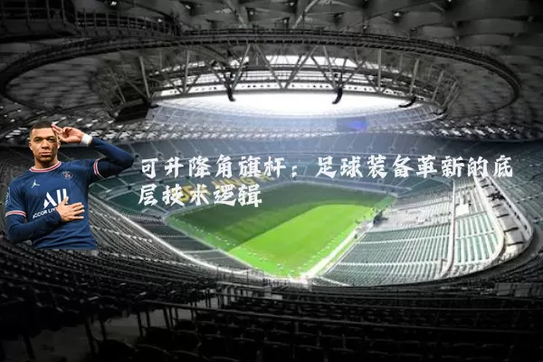 可升降角旗杆：足球装备革新的底层技术逻辑