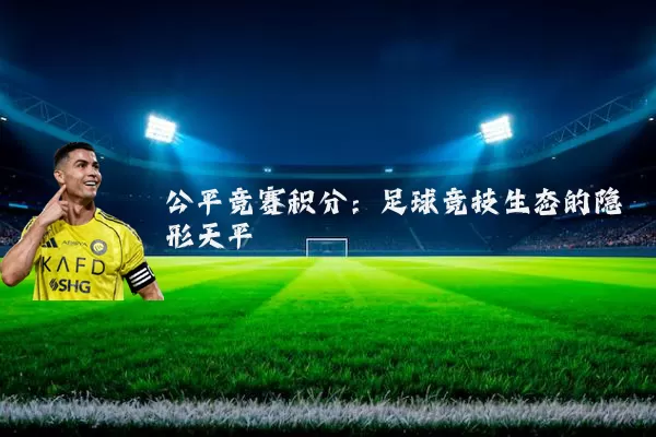 公平竞赛积分:足球竞技生态的隐形天平