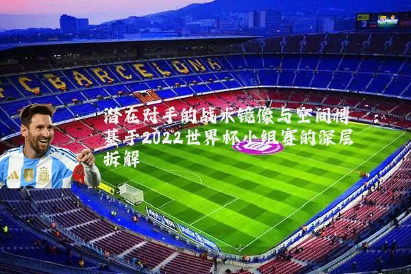 潜在对手的战术镜像与空间博弈:基于2022世界杯小组赛的深层拆解