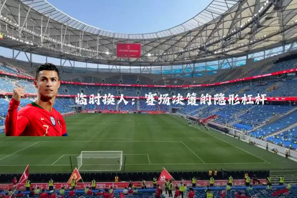 临时换人:赛场决策的隐形杠杆
