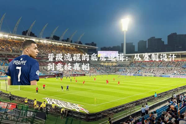 晋级流程的底层逻辑:从赛制设计到竞技真相