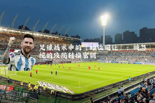 足球战术中的「档位避让」:被忽视的攻防转换密钥
