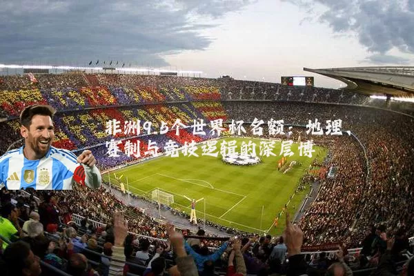 非洲9.5个世界杯名额:地理、赛制与竞技逻辑的深层博弈
