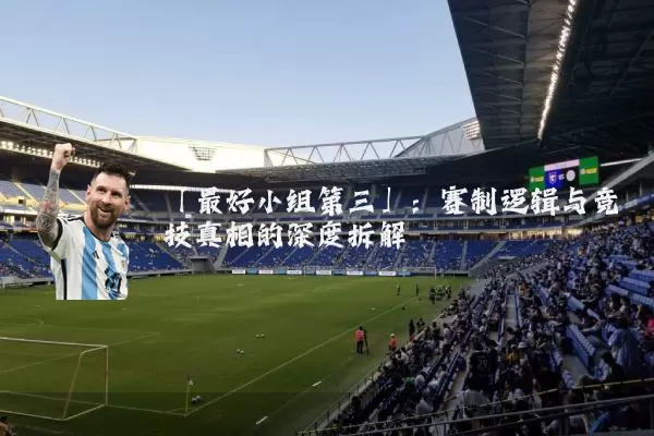 「最好小组第三」：赛制逻辑与竞技真相的深度拆解
