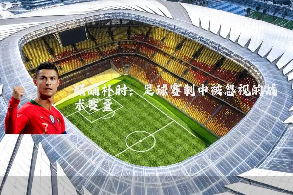 精确补时:足球赛制中被忽视的战术变量