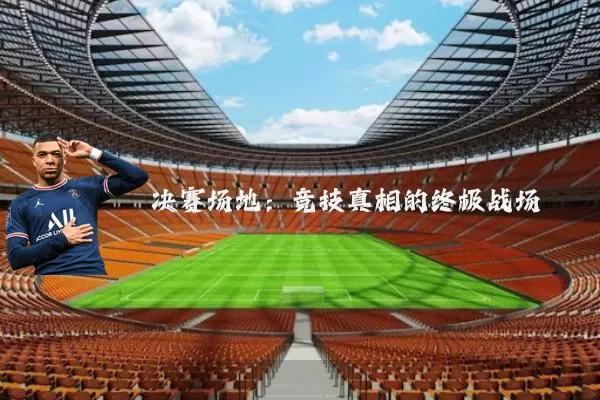 决赛场地：竞技真相的终极战场