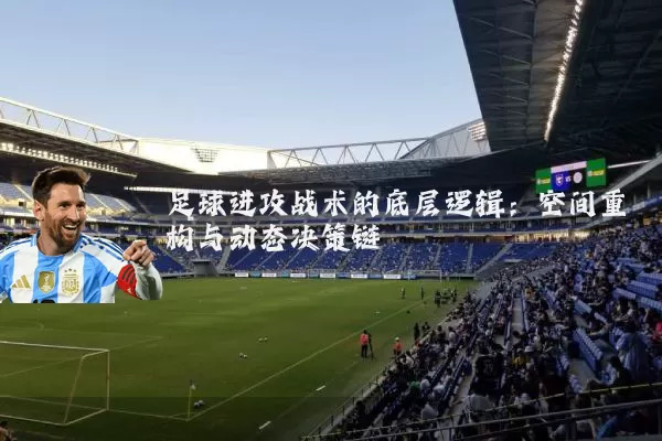 足球进攻战术的底层逻辑:空间重构与动态决策链