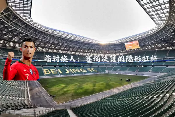 临时换人:赛场决策的隐形杠杆