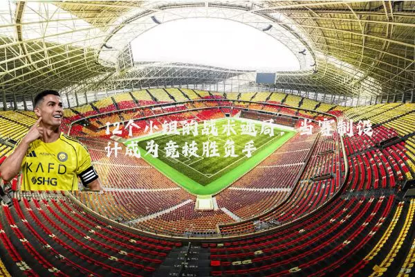 12个小组的战术迷局:当赛制设计成为竞技胜负手