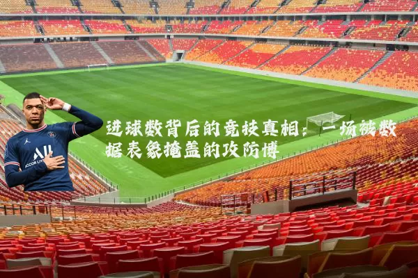 进球数背后的竞技真相:一场被数据表象掩盖的攻防博弈