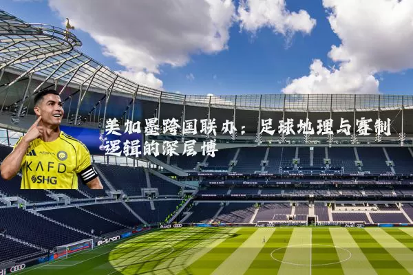 美加墨跨国联办:足球地理与赛制逻辑的深层博弈