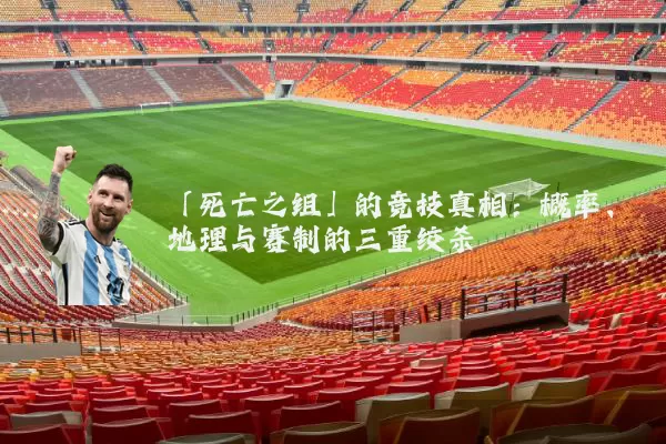 「死亡之组」的竞技真相：概率、地理与赛制的三重绞杀