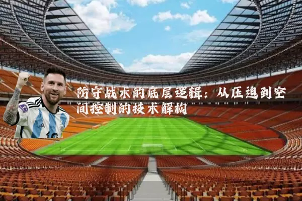 防守战术的底层逻辑:从压迫到空间控制的技术解构