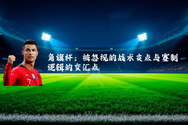 角旗杆：被忽视的战术支点与赛制逻辑的交汇点