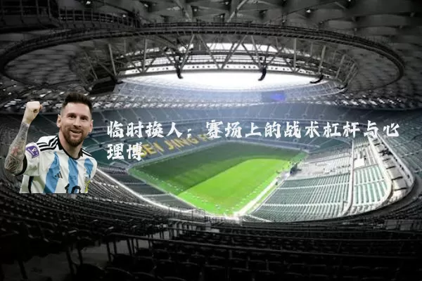 临时换人:赛场上的战术杠杆与心理博弈