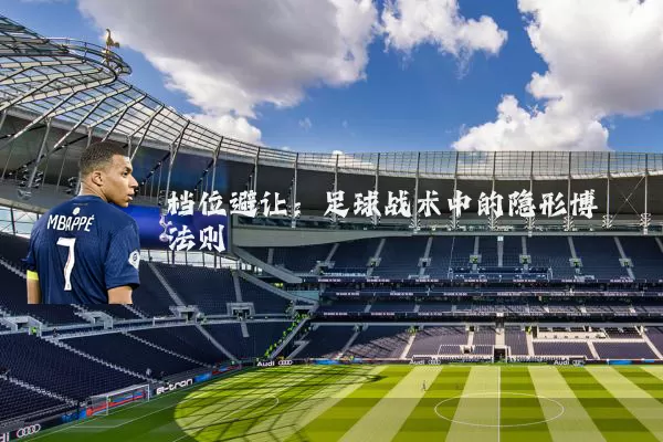 档位避让:足球战术中的隐形博弈法则