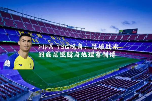 FIFA TSG视角：足球战术的底层逻辑与地理赛制博弈